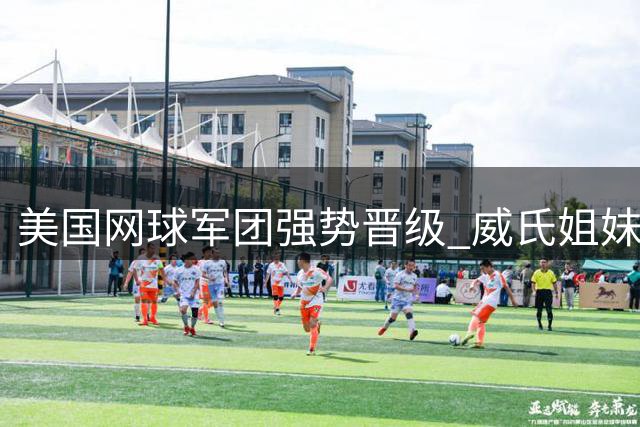 美国网球军团强势晋级 威氏姐妹意外折戟引热议